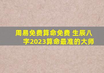 周易免费算命免费 生辰八字2023算命最准的大师